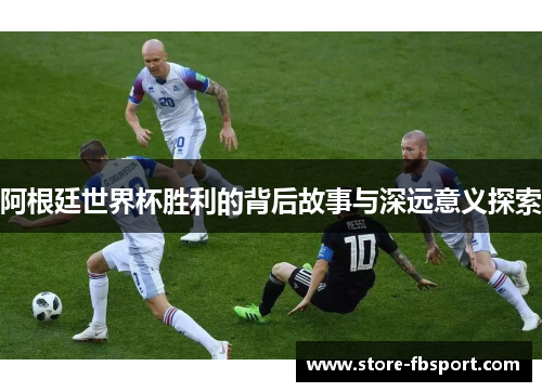 阿根廷世界杯胜利的背后故事与深远意义探索