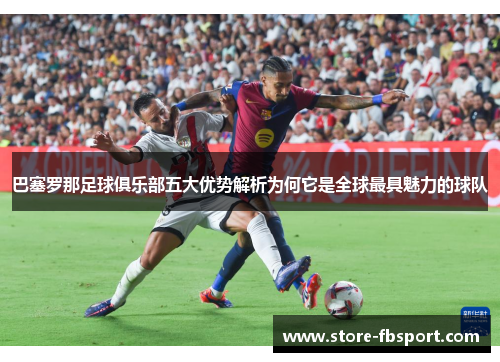 巴塞罗那足球俱乐部五大优势解析为何它是全球最具魅力的球队