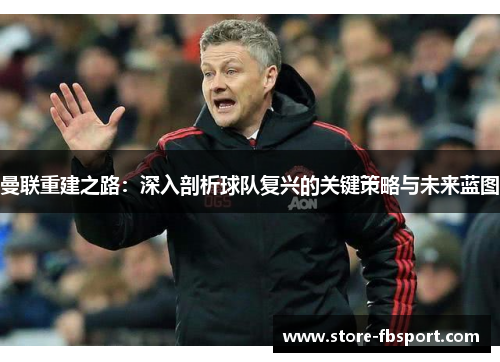 曼联重建之路：深入剖析球队复兴的关键策略与未来蓝图