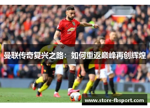 曼联传奇复兴之路：如何重返巅峰再创辉煌