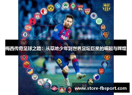 梅西传奇足球之路：从草地少年到世界足坛巨星的崛起与辉煌