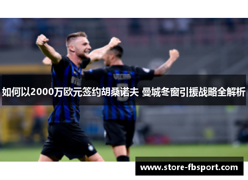 如何以2000万欧元签约胡桑诺夫 曼城冬窗引援战略全解析
