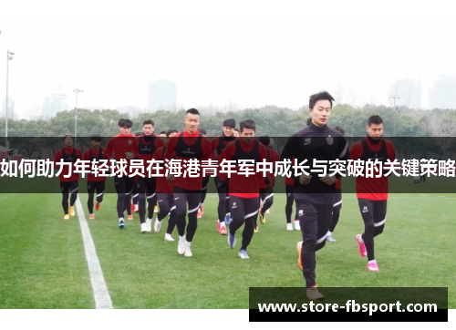 如何助力年轻球员在海港青年军中成长与突破的关键策略