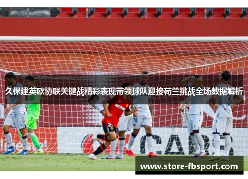 久保建英欧协联关键战精彩表现带领球队迎接荷兰挑战全场数据解析