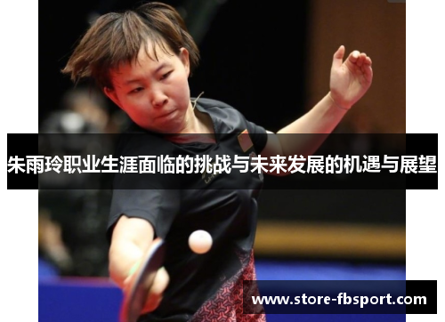朱雨玲职业生涯面临的挑战与未来发展的机遇与展望