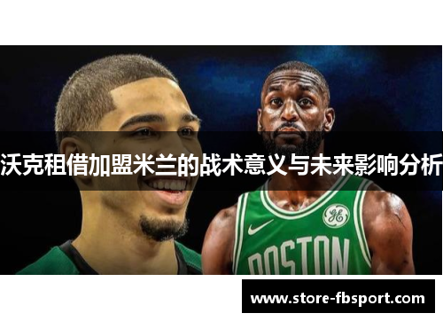 沃克租借加盟米兰的战术意义与未来影响分析