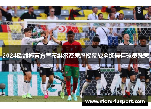 2024欧洲杯官方宣布维尔茨荣膺揭幕战全场最佳球员殊荣