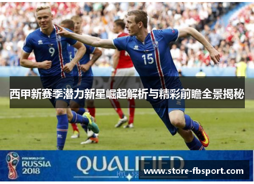 西甲新赛季潜力新星崛起解析与精彩前瞻全景揭秘