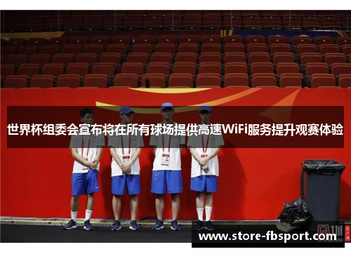 世界杯组委会宣布将在所有球场提供高速WiFi服务提升观赛体验