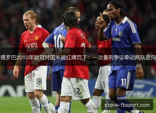 德罗巴2010年欧冠对国米被红牌罚下：一次量刑争议牵动两队走向